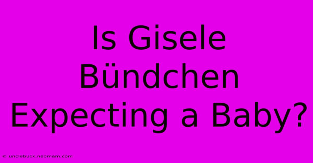 Is Gisele Bündchen Expecting A Baby?