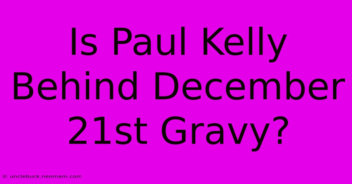 Is Paul Kelly Behind December 21st Gravy?