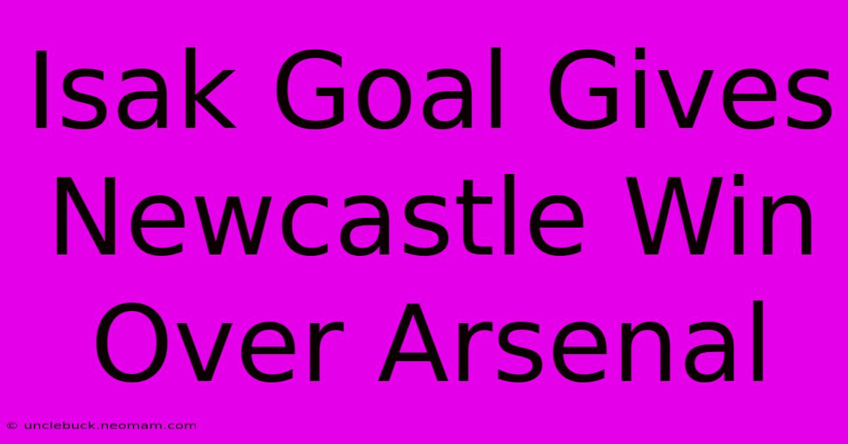 Isak Goal Gives Newcastle Win Over Arsenal