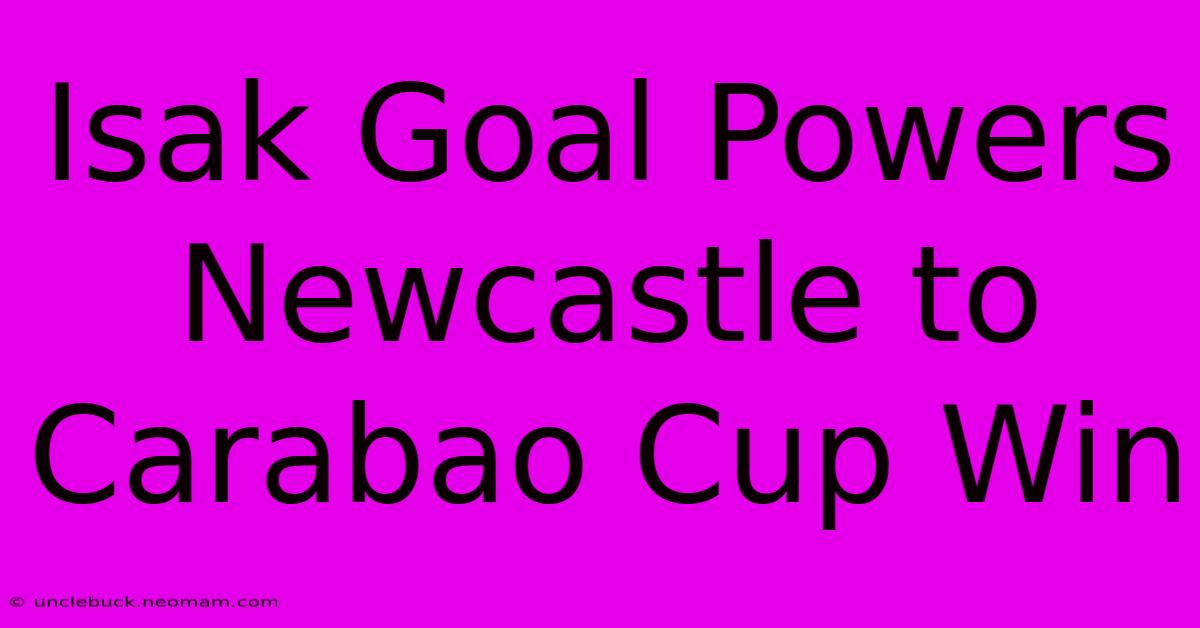 Isak Goal Powers Newcastle To Carabao Cup Win 