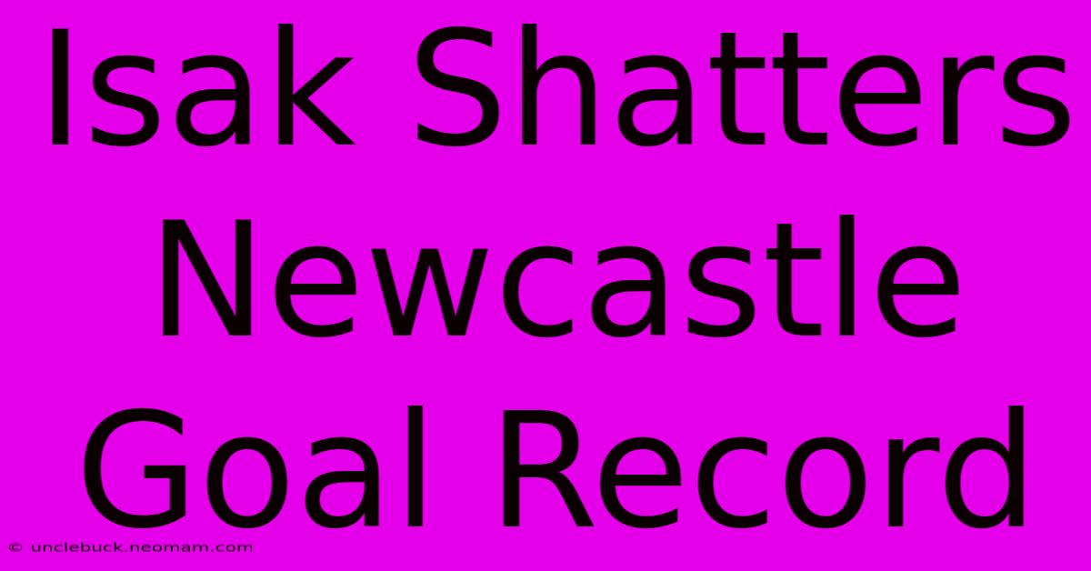 Isak Shatters Newcastle Goal Record