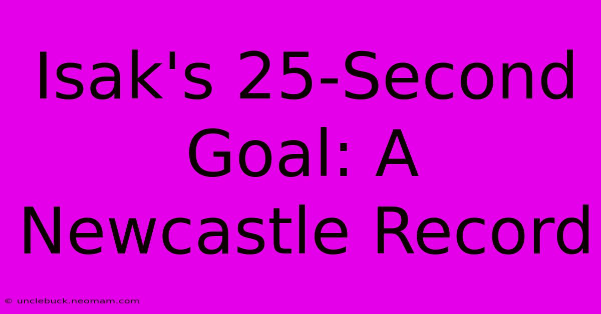 Isak's 25-Second Goal: A Newcastle Record