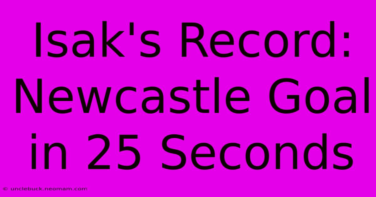 Isak's Record: Newcastle Goal In 25 Seconds