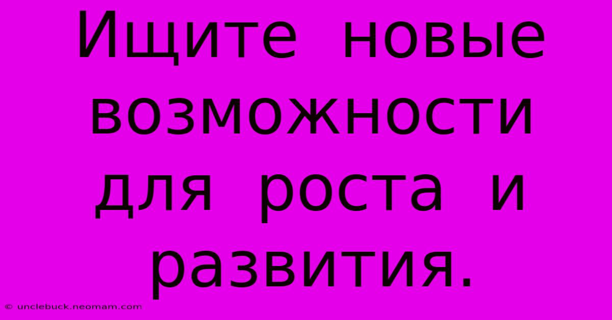 Ищите  Новые  Возможности  Для  Роста  И  Развития.