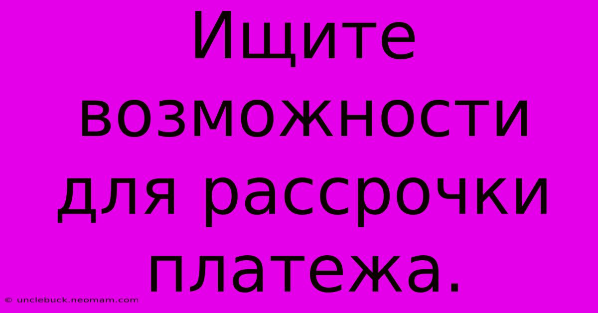 Ищите Возможности Для Рассрочки Платежа.