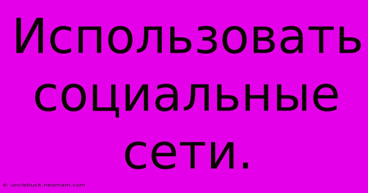 Использовать  Социальные  Сети.