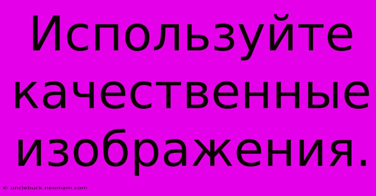 Используйте Качественные Изображения.