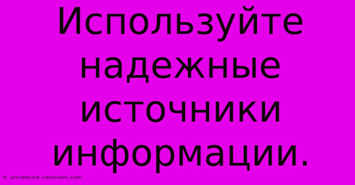 Используйте Надежные Источники Информации.