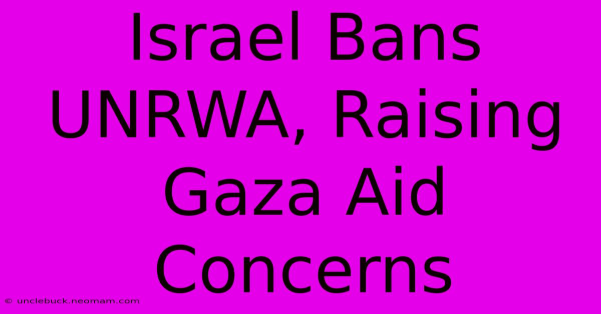 Israel Bans UNRWA, Raising Gaza Aid Concerns 