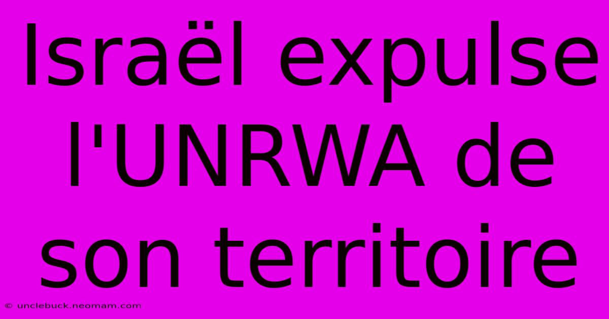 Israël Expulse L'UNRWA De Son Territoire 