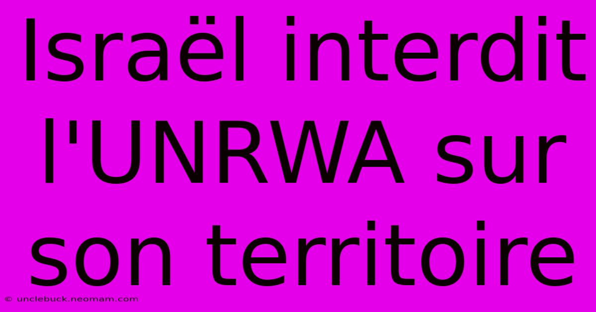 Israël Interdit L'UNRWA Sur Son Territoire