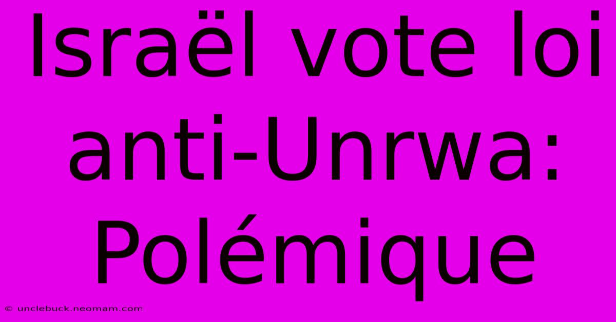 Israël Vote Loi Anti-Unrwa: Polémique