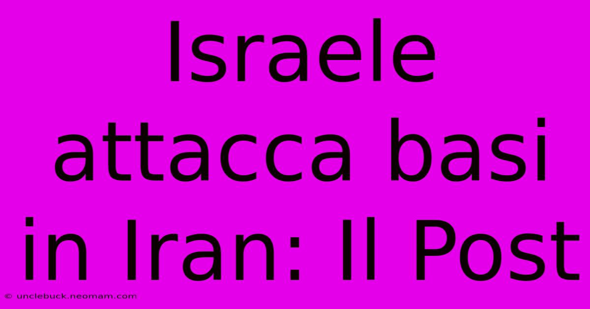 Israele Attacca Basi In Iran: Il Post