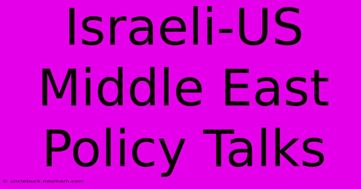 Israeli-US Middle East Policy Talks