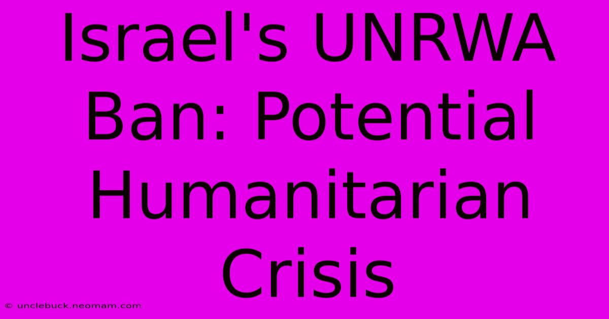 Israel's UNRWA Ban: Potential Humanitarian Crisis