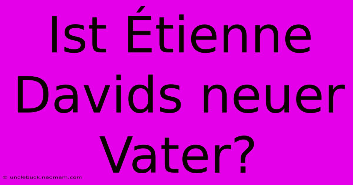 Ist Étienne Davids Neuer Vater?