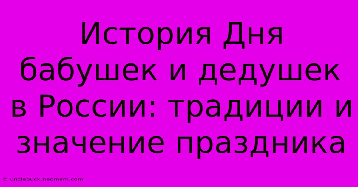 История Дня Бабушек И Дедушек В России: Традиции И Значение Праздника