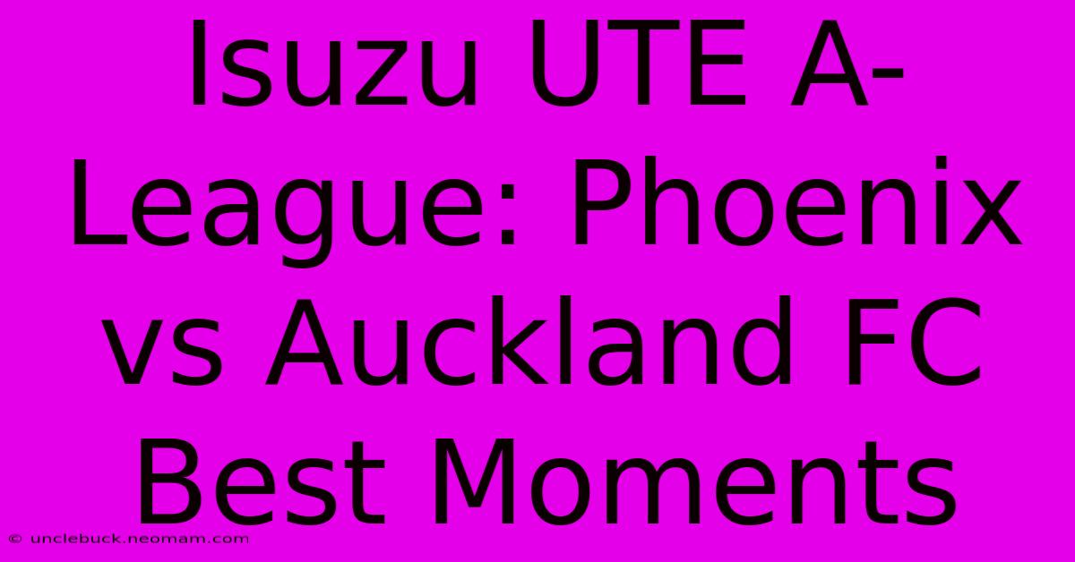 Isuzu UTE A-League: Phoenix Vs Auckland FC Best Moments 