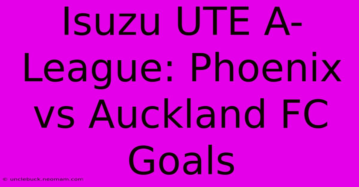 Isuzu UTE A-League: Phoenix Vs Auckland FC Goals