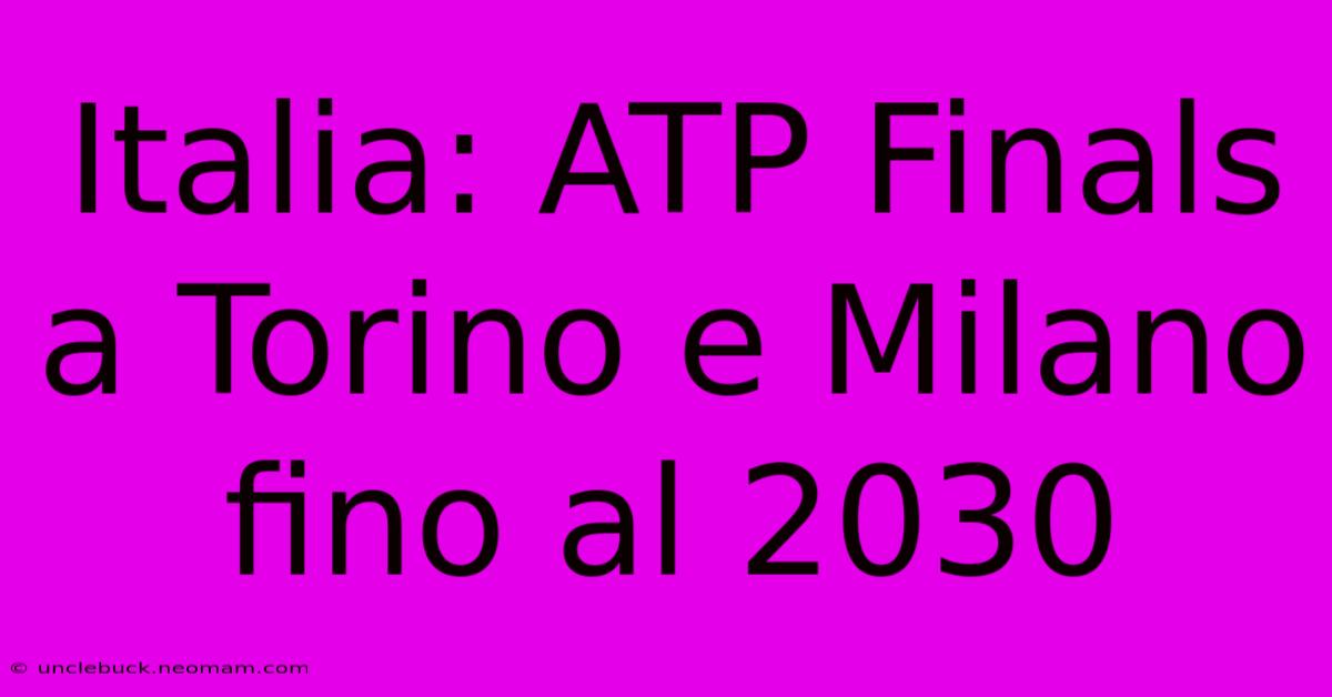 Italia: ATP Finals A Torino E Milano Fino Al 2030 