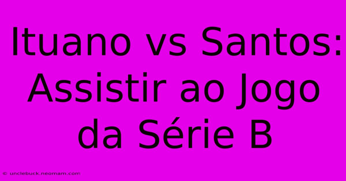 Ituano Vs Santos: Assistir Ao Jogo Da Série B