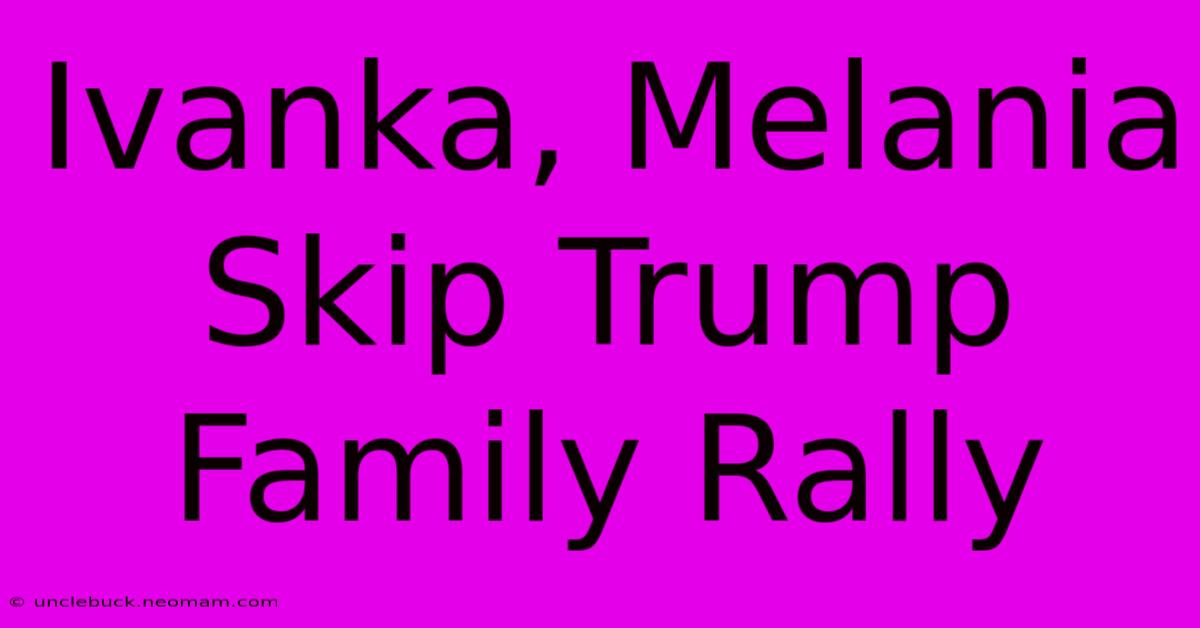 Ivanka, Melania Skip Trump Family Rally