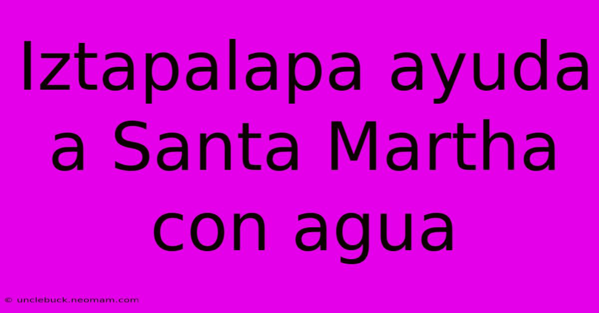 Iztapalapa Ayuda A Santa Martha Con Agua