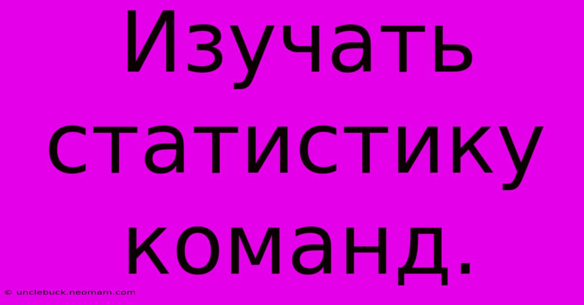 Изучать Статистику Команд.