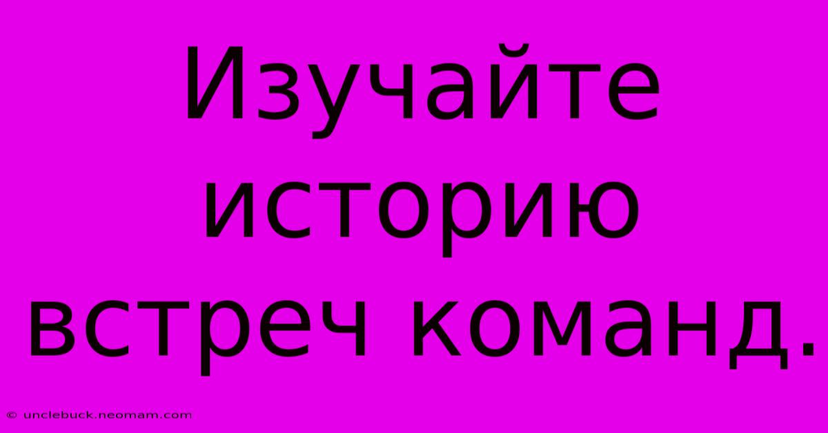 Изучайте Историю Встреч Команд.