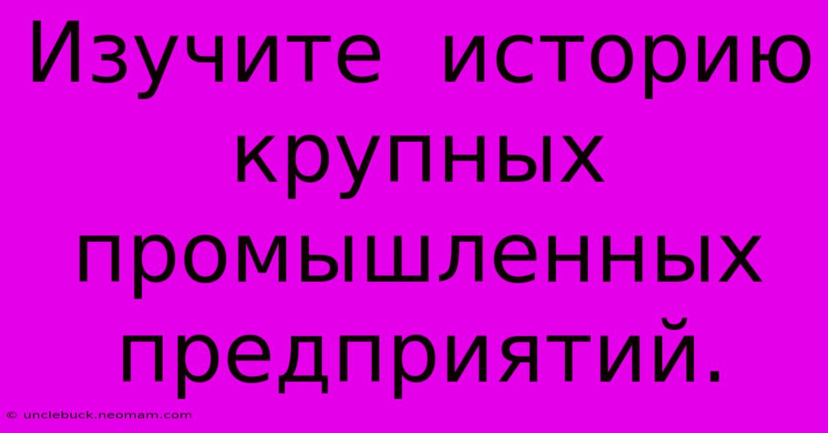 Изучите  Историю  Крупных  Промышленных Предприятий.