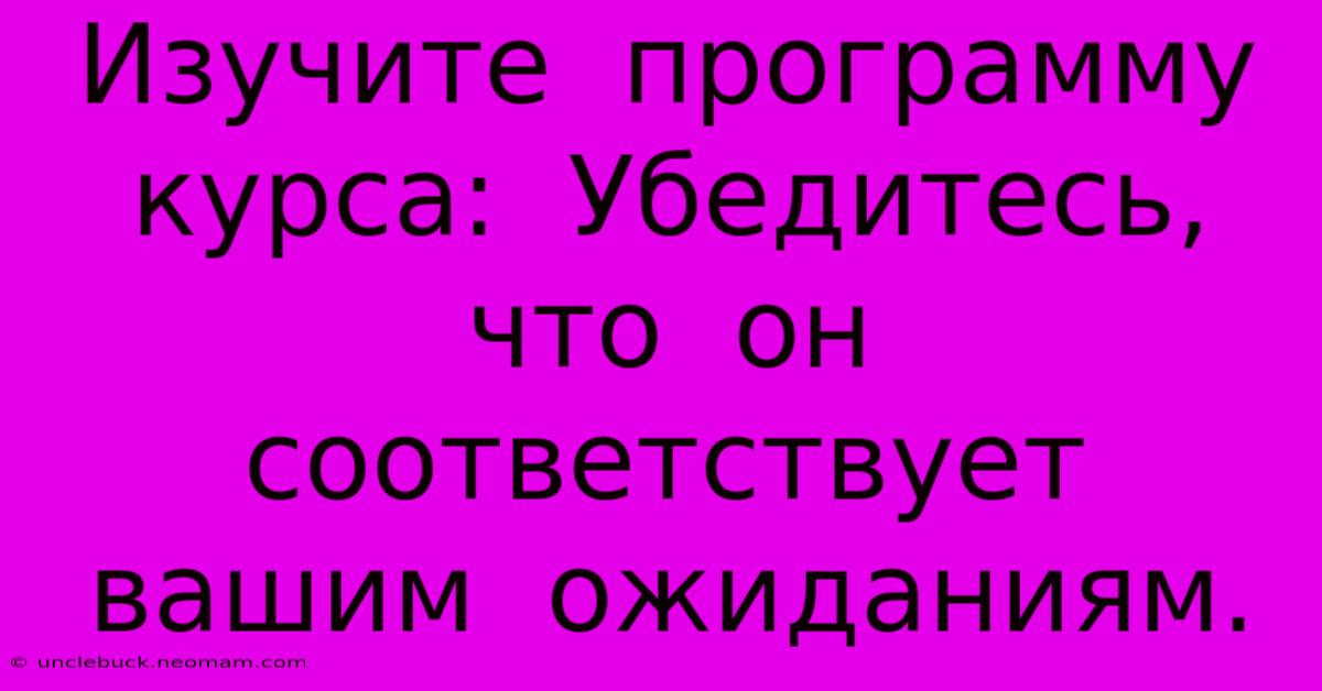 Изучите  Программу  Курса:  Убедитесь,  Что  Он  Соответствует  Вашим  Ожиданиям.