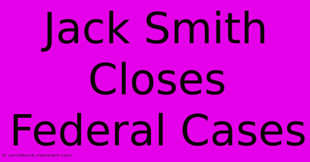 Jack Smith Closes Federal Cases