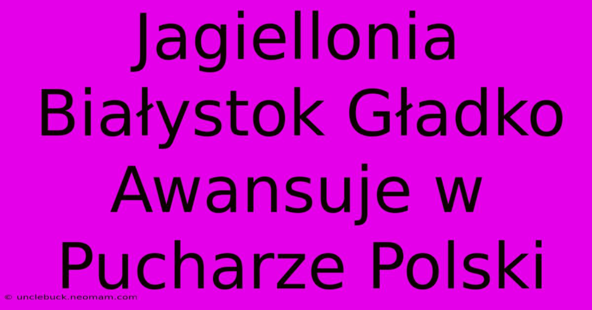 Jagiellonia Białystok Gładko Awansuje W Pucharze Polski