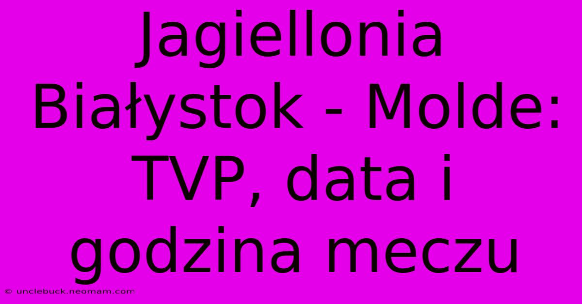 Jagiellonia Białystok - Molde: TVP, Data I Godzina Meczu 