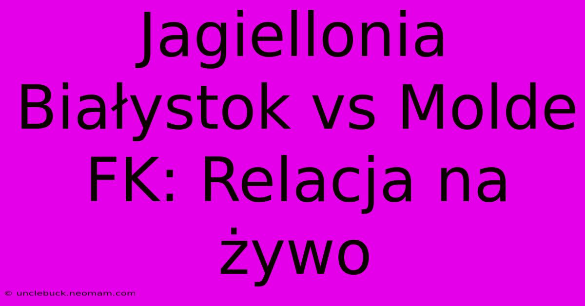 Jagiellonia Białystok Vs Molde FK: Relacja Na Żywo