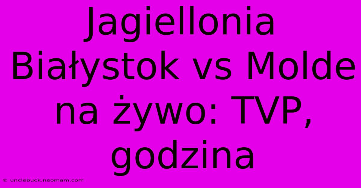 Jagiellonia Białystok Vs Molde Na Żywo: TVP, Godzina