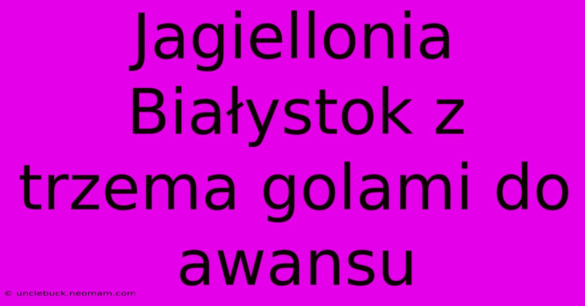 Jagiellonia Białystok Z Trzema Golami Do Awansu