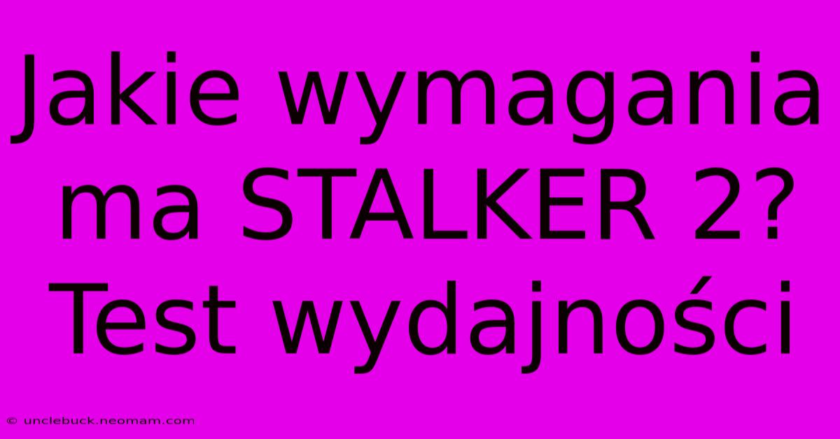 Jakie Wymagania Ma STALKER 2? Test Wydajności