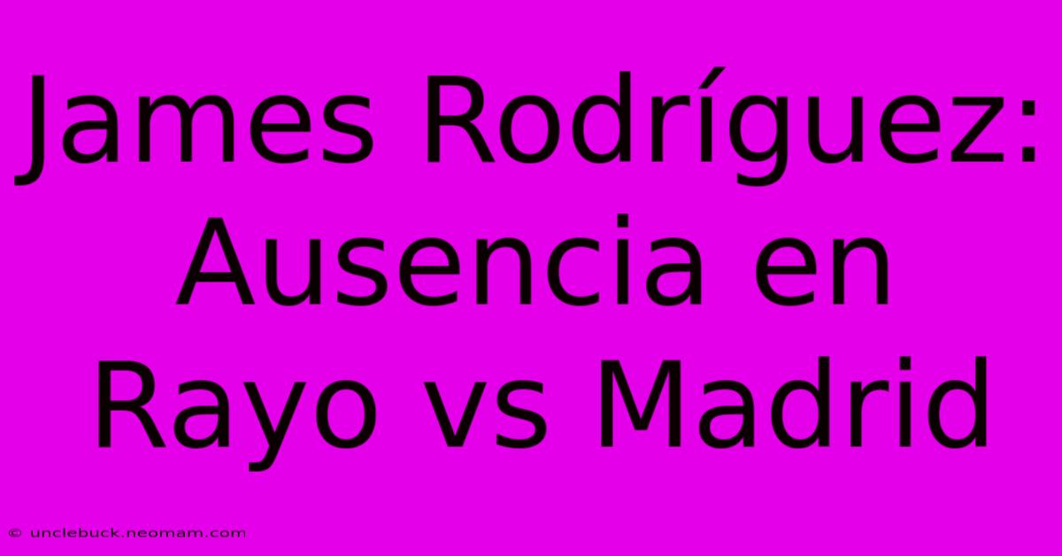 James Rodríguez: Ausencia En Rayo Vs Madrid