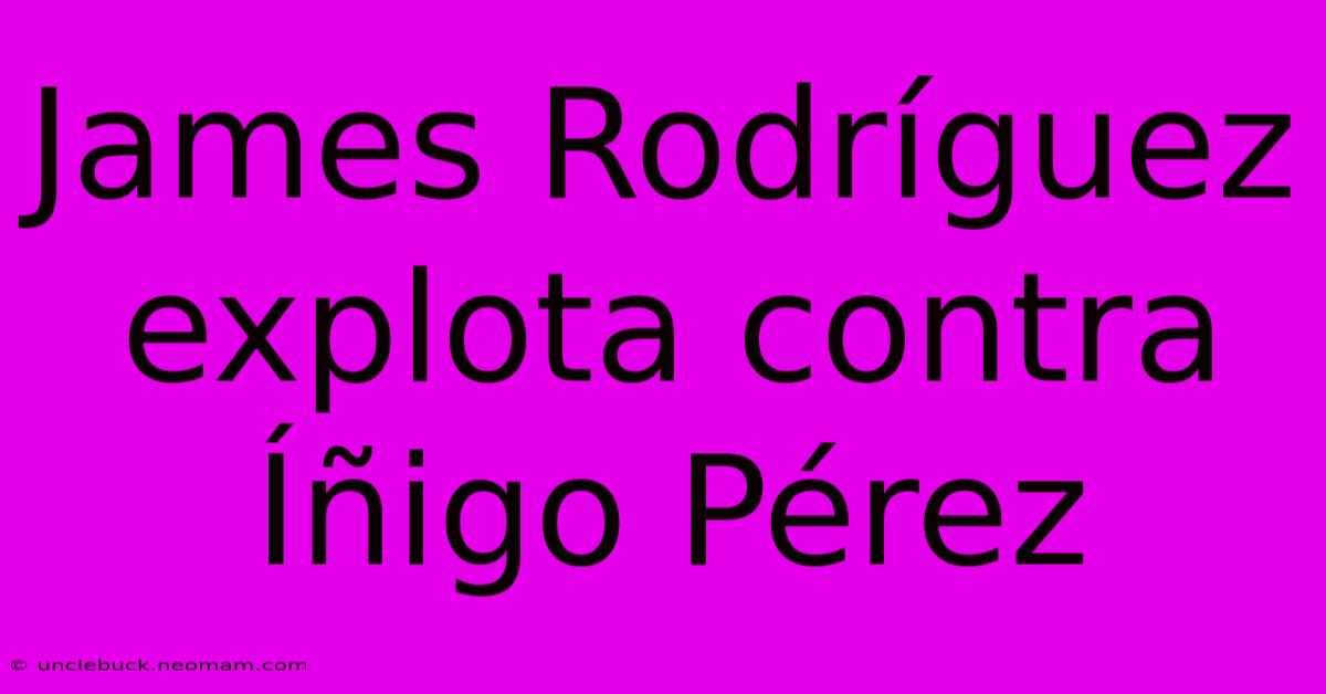 James Rodríguez Explota Contra Íñigo Pérez