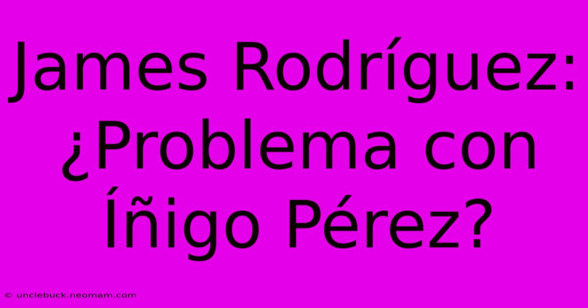 James Rodríguez: ¿Problema Con Íñigo Pérez? 