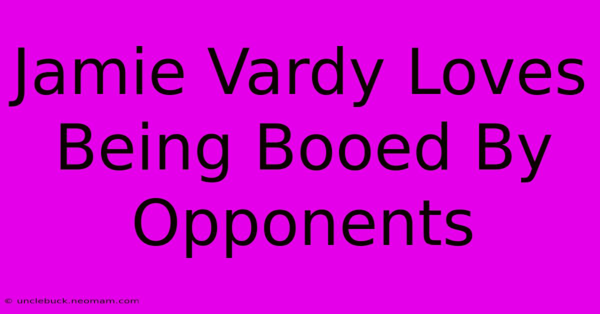 Jamie Vardy Loves Being Booed By Opponents