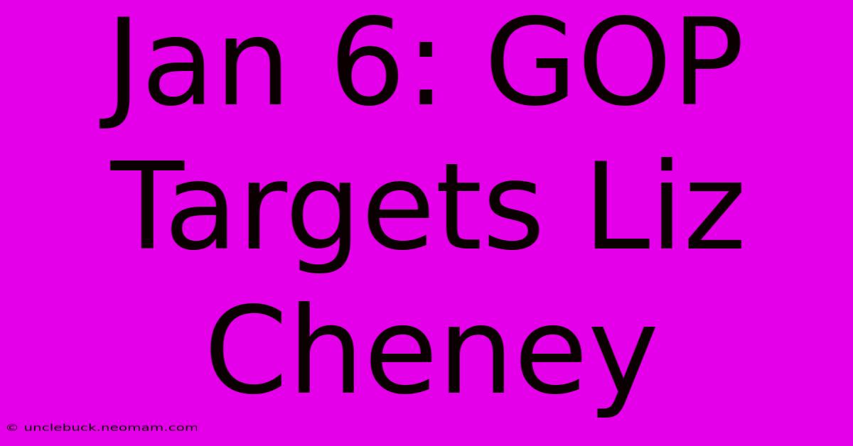 Jan 6: GOP Targets Liz Cheney