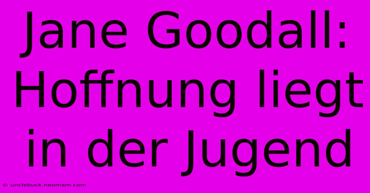 Jane Goodall: Hoffnung Liegt In Der Jugend