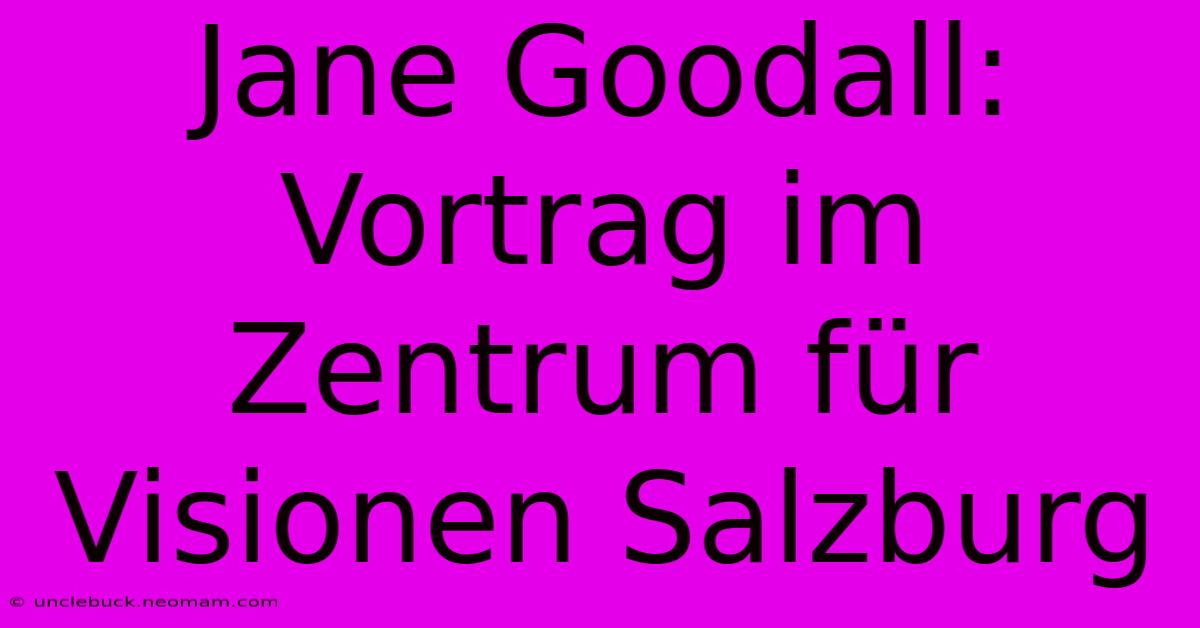 Jane Goodall: Vortrag Im Zentrum Für Visionen Salzburg