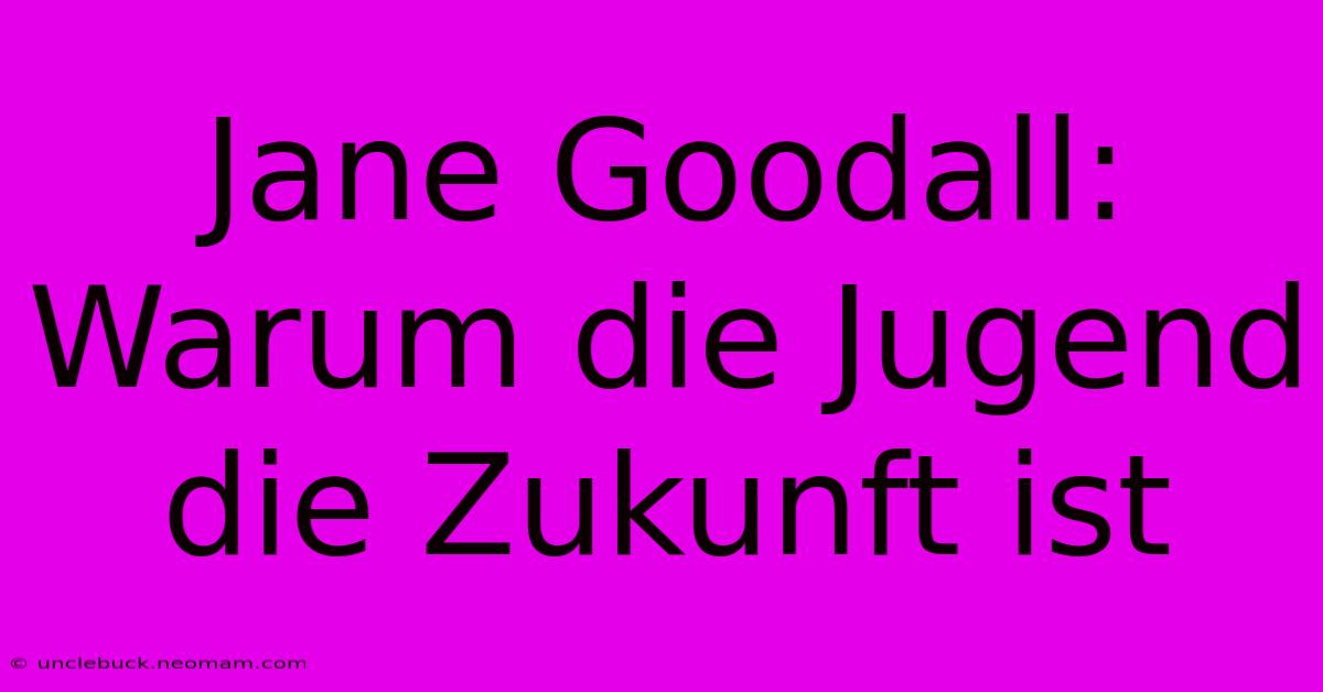 Jane Goodall: Warum Die Jugend Die Zukunft Ist