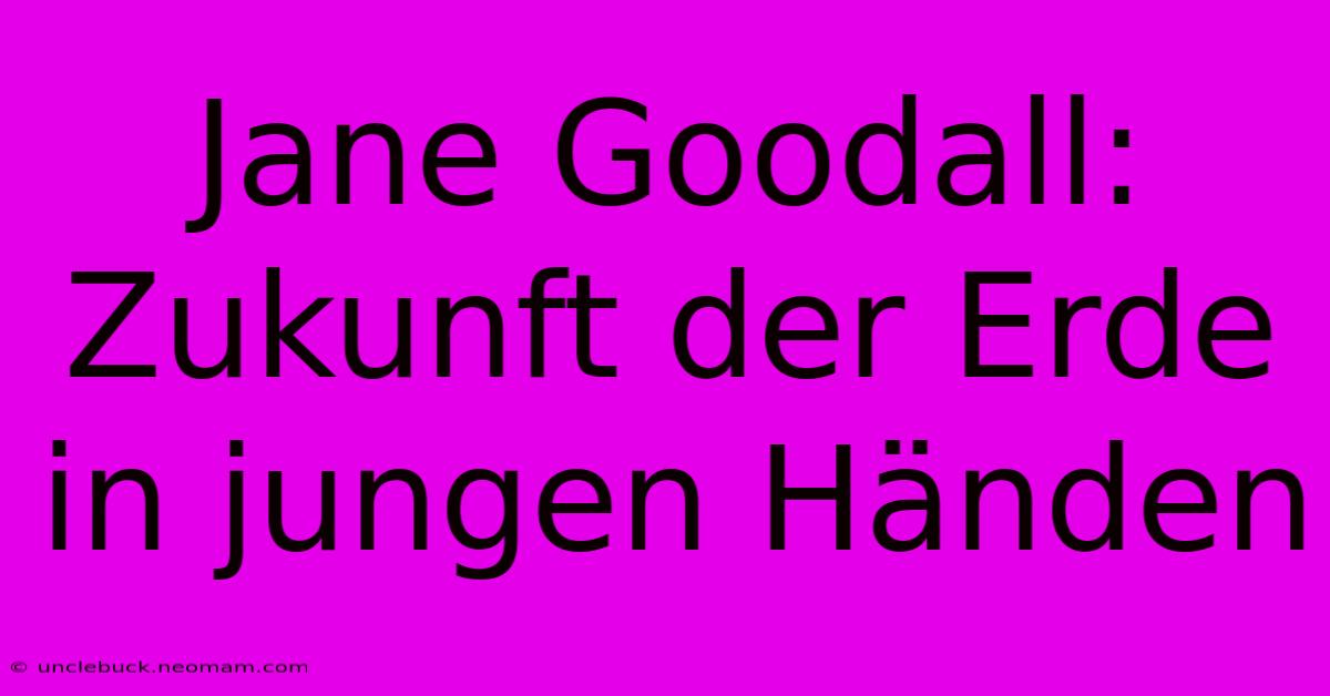 Jane Goodall:  Zukunft Der Erde In Jungen Händen 