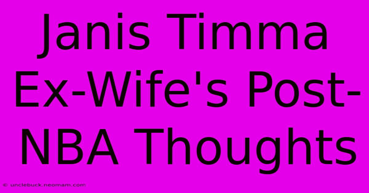 Janis Timma Ex-Wife's Post-NBA Thoughts