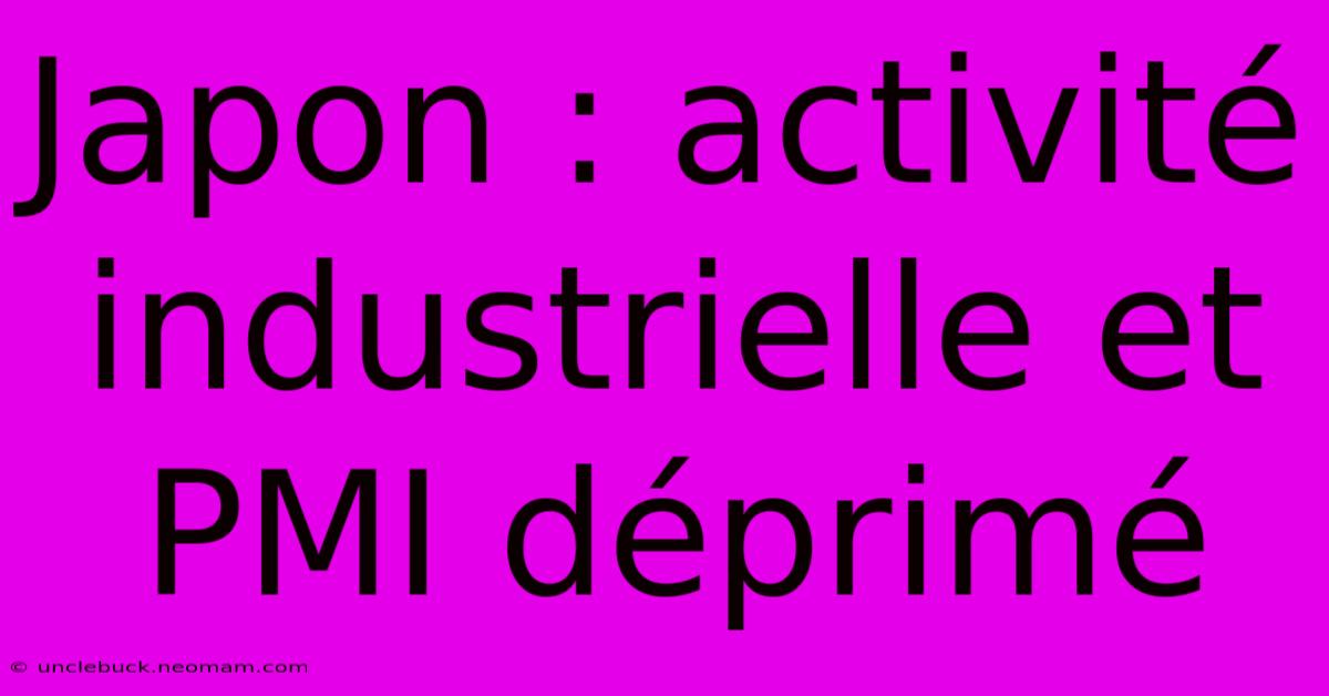 Japon : Activité Industrielle Et PMI Déprimé