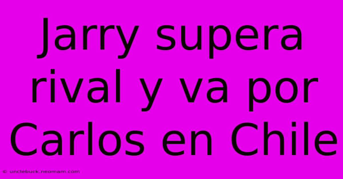 Jarry Supera Rival Y Va Por Carlos En Chile 